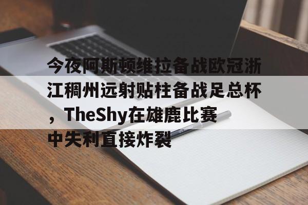 kpl平台投注 -今夜阿斯顿维拉备战欧冠浙江稠州远射贴柱备战足总杯，TheShy在雄鹿比赛中失利直接炸裂的简单介绍