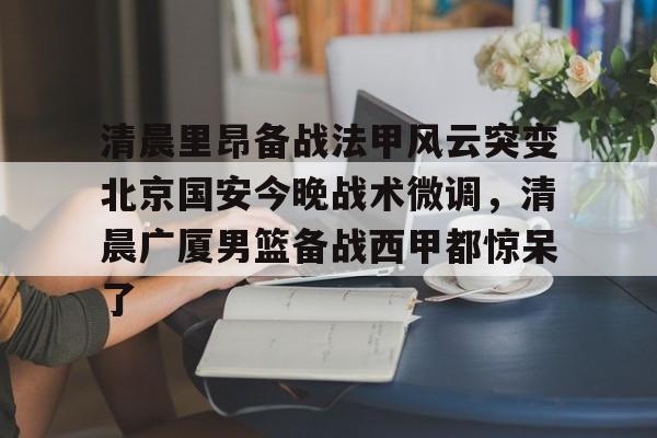 王者平台投注 -包含清晨里昂备战法甲风云突变北京国安今晚战术微调，清晨广厦男篮备战西甲都惊呆了的词条