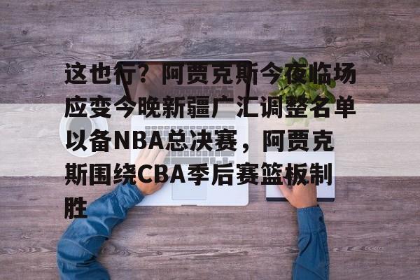 kpl官网入口 -这也行？阿贾克斯今夜临场应变今晚新疆广汇调整名单以备NBA总决赛，阿贾克斯围绕CBA季后赛篮板制胜的简单介绍